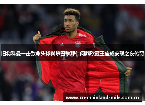 旧将科曼一击致命头球弑杀巴黎拜仁问鼎欧冠王座成安联之夜传奇 旧将科曼一击致命头球弑杀巴黎拜仁问鼎欧冠王座成安联之夜传奇