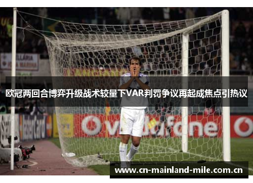 欧冠两回合博弈升级战术较量下VAR判罚争议再起成焦点引热议 欧冠两回合博弈升级战术较量下VAR判罚争议再起成焦点引热议